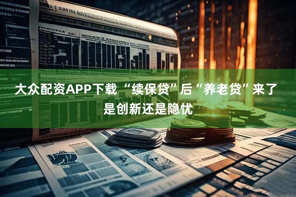 大众配资APP下载 “续保贷”后“养老贷”来了 是创新还是隐忧