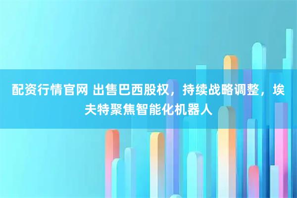 配资行情官网 出售巴西股权，持续战略调整，埃夫特聚焦智能化机器人
