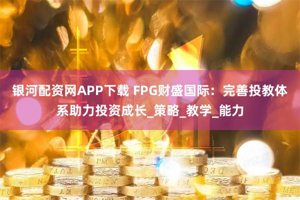 银河配资网APP下载 FPG财盛国际：完善投教体系助力投资成长_策略_教学_能力