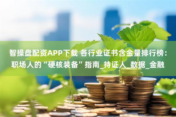 智操盘配资APP下载 各行业证书含金量排行榜：职场人的“硬核装备”指南_持证人_数据_金融