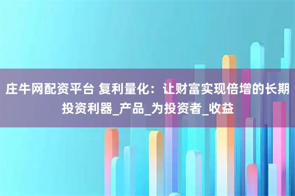 庄牛网配资平台 复利量化：让财富实现倍增的长期投资利器_产品_为投资者_收益