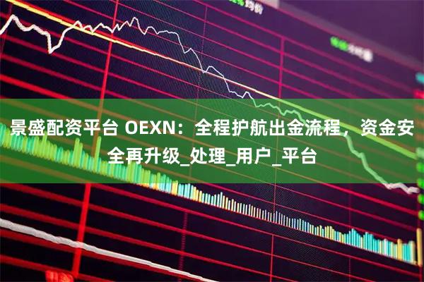 景盛配资平台 OEXN：全程护航出金流程，资金安全再升级_处理_用户_平台