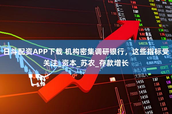 日斗配资APP下载 机构密集调研银行，这些指标受关注_资本_苏农_存款增长