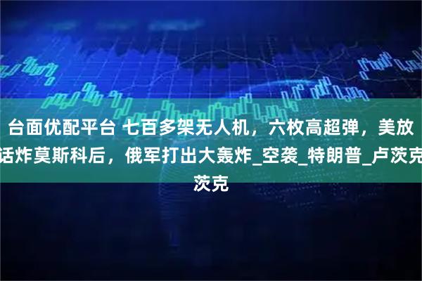 台面优配平台 七百多架无人机，六枚高超弹，美放话炸莫斯科后，俄军打出大轰炸_空袭_特朗普_卢茨克