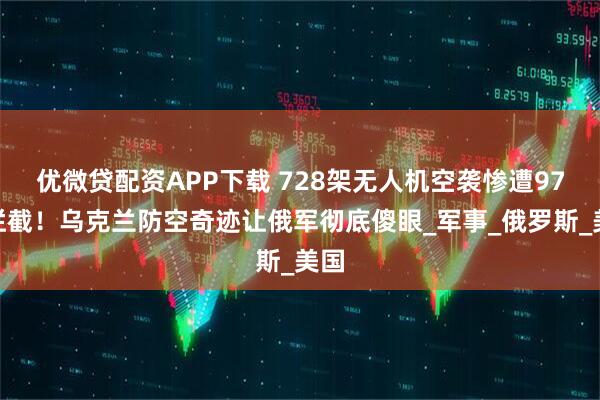 优微贷配资APP下载 728架无人机空袭惨遭97%拦截！乌克兰防空奇迹让俄军彻底傻眼_军事_俄罗斯_美国