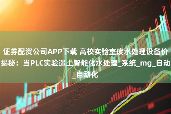 证券配资公司APP下载 高校实验室废水处理设备价格揭秘：当PLC实验遇上智能化水处理_系统_mg_自动化