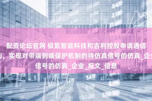 配资论坛官网 极氪智能科技和吉利控股申请通信仿真相关专利，实现对带端到端保护机制的待仿真信号的仿真_企业_报文_信息