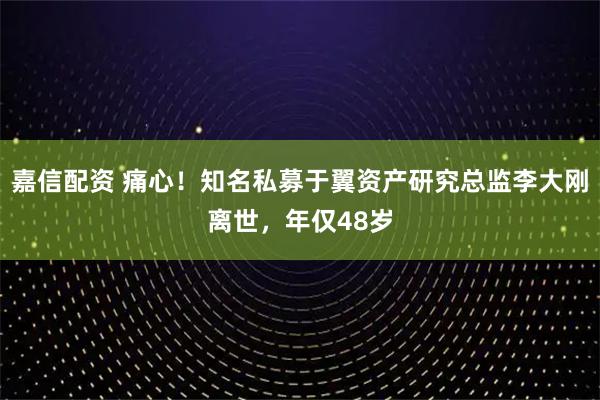 嘉信配资 痛心！知名私募于翼资产研究总监李大刚离世，年仅48岁