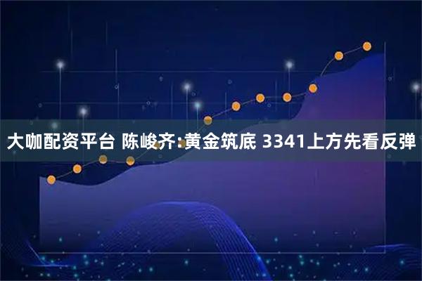 大咖配资平台 陈峻齐:黄金筑底 3341上方先看反弹