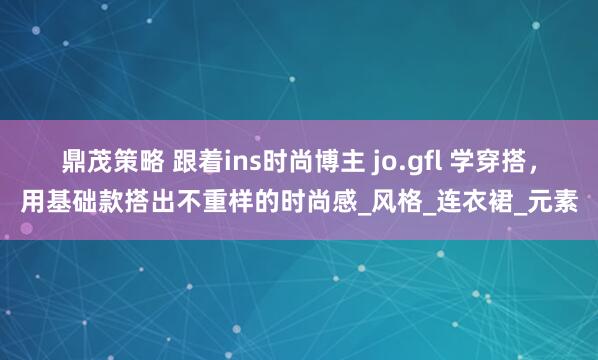 鼎茂策略 跟着ins时尚博主 jo.gfl 学穿搭，用基础款搭出不重样的时尚感_风格_连衣裙_元素