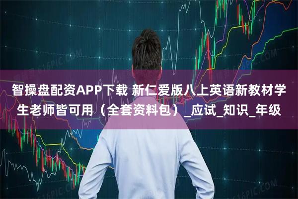 智操盘配资APP下载 新仁爱版八上英语新教材学生老师皆可用（全套资料包）_应试_知识_年级
