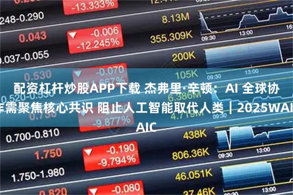 配资杠杆炒股APP下载 杰弗里·辛顿：AI 全球协作需聚焦核心共识 阻止人工智能取代人类︱2025WAIC