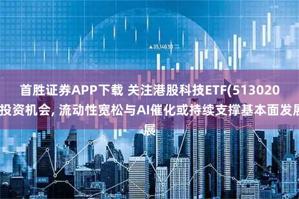 首胜证券APP下载 关注港股科技ETF(513020)投资机会, 流动性宽松与AI催化或持续支撑基本面发展