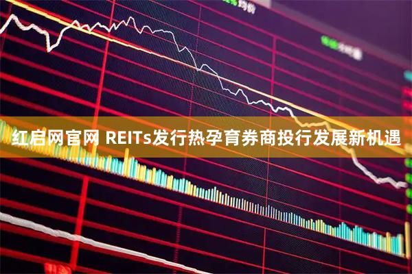 红启网官网 REITs发行热孕育券商投行发展新机遇