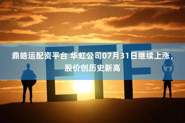 鼎皓运配资平台 华虹公司07月31日继续上涨，股价创历史新高