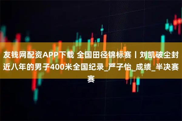 友钱网配资APP下载 全国田径锦标赛丨刘凯破尘封近八年的男子400米全国纪录_严子怡_成绩_半决赛