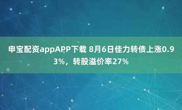 申宝配资appAPP下载 8月6日佳力转债上涨0.93%，转股溢价率27%