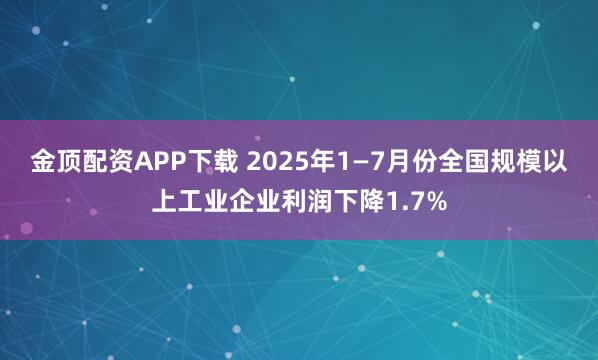 金顶配资APP下载 2025年1—7月份全国规模以上工业企业利润下降1.7%
