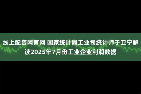 线上配资网官网 国家统计局工业司统计师于卫宁解读2025年7月份工业企业利润数据
