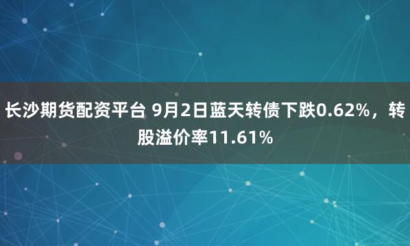 长沙期货配资平台 9月2日蓝天转债下跌0.62%，转股溢价率11.61%