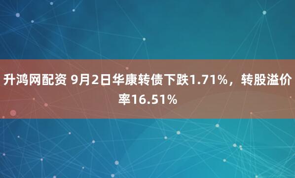 升鸿网配资 9月2日华康转债下跌1.71%，转股溢价率16.51%