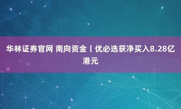 华林证券官网 南向资金丨优必选获净买入8.28亿港元