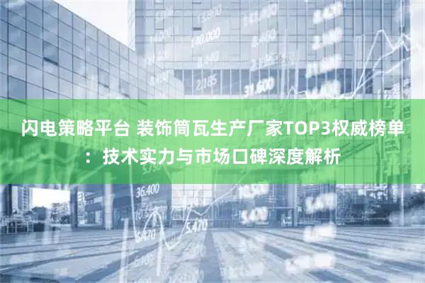 闪电策略平台 装饰筒瓦生产厂家TOP3权威榜单：技术实力与市场口碑深度解析