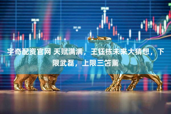 宇奇配资官网 天赋满满，王钰栋未来大猜想，下限武磊，上限三笘薰