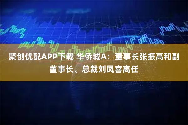 聚创优配APP下载 华侨城A：董事长张振高和副董事长、总裁刘凤喜离任