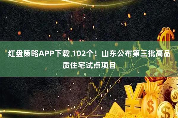 红盘策略APP下载 102个！山东公布第三批高品质住宅试点项目