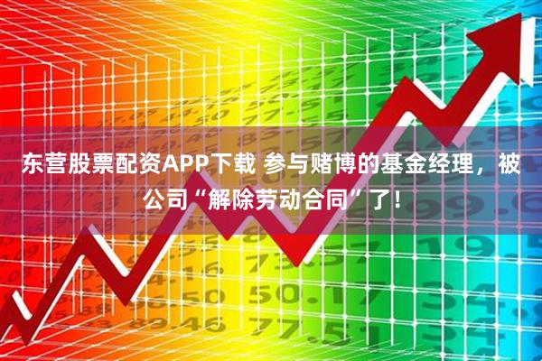 东营股票配资APP下载 参与赌博的基金经理，被公司“解除劳动合同”了！