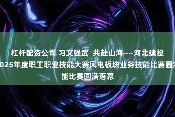 杠杆配资公司 习文强武  共赴山海——河北建投集团2025年度职工职业技能大赛风电板块业务技能比赛圆满落幕