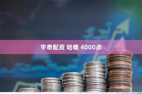 宇奇配资 哈喽 4000点