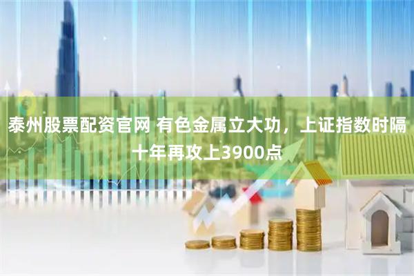 泰州股票配资官网 有色金属立大功，上证指数时隔十年再攻上3900点