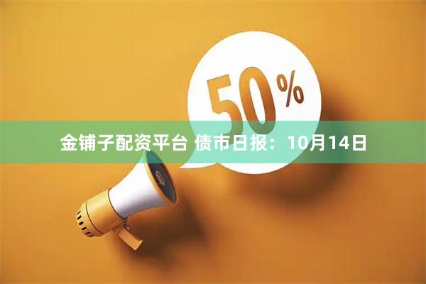 金铺子配资平台 债市日报：10月14日