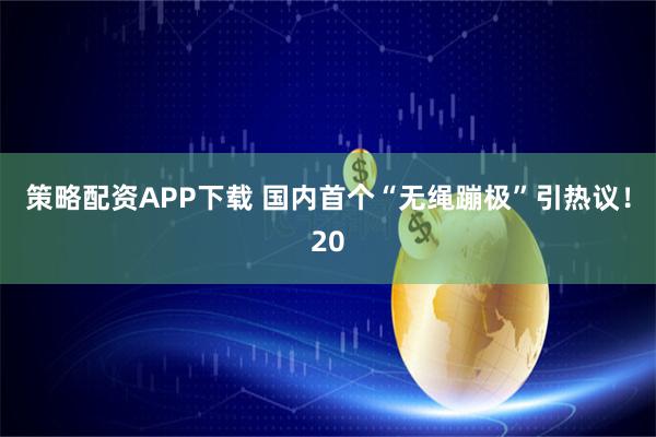 策略配资APP下载 国内首个“无绳蹦极”引热议！20