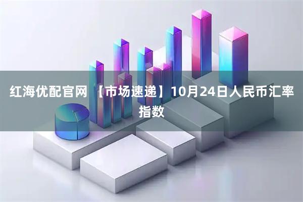 红海优配官网 【市场速递】10月24日人民币汇率指数