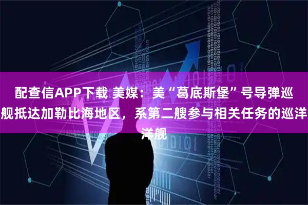 配查信APP下载 美媒：美“葛底斯堡”号导弹巡洋舰抵达加勒比海地区，系第二艘参与相关任务的巡洋舰