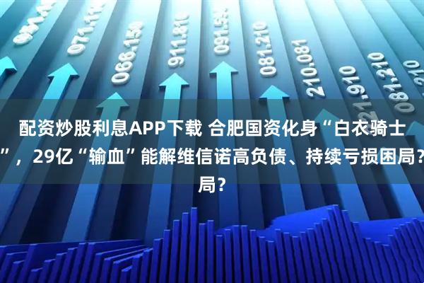 配资炒股利息APP下载 合肥国资化身“白衣骑士”，29亿“输血”能解维信诺高负债、持续亏损困局？