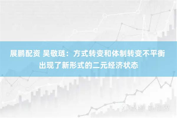 展鹏配资 吴敬琏：方式转变和体制转变不平衡 出现了新形式的二元经济状态