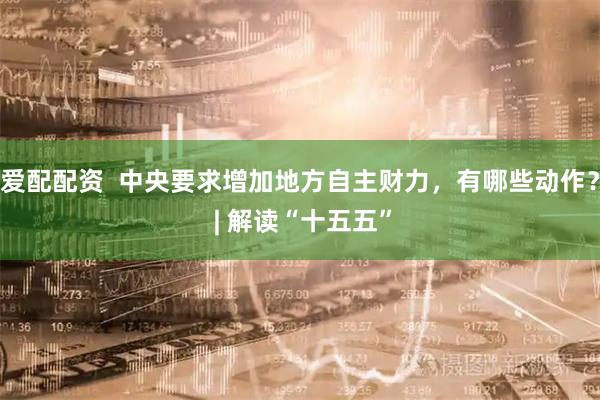 爱配配资  中央要求增加地方自主财力，有哪些动作？ | 解读“十五五”