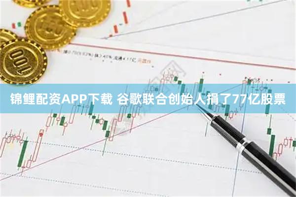 锦鲤配资APP下载 谷歌联合创始人捐了77亿股票