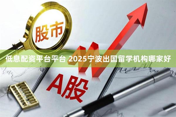 低息配资平台平台 2025宁波出国留学机构哪家好