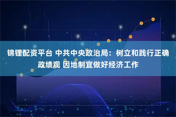 锦锂配资平台 中共中央政治局：树立和践行正确政绩观 因地制宜做好经济工作