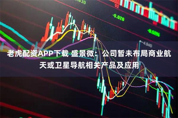 老虎配资APP下载 盛景微：公司暂未布局商业航天或卫星导航相关产品及应用