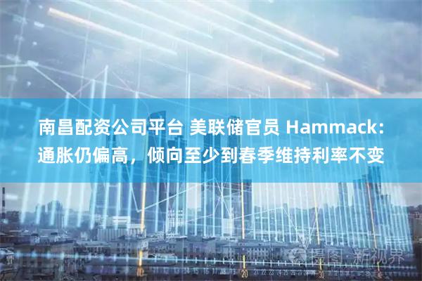 南昌配资公司平台 美联储官员 Hammack：通胀仍偏高，倾向至少到春季维持利率不变