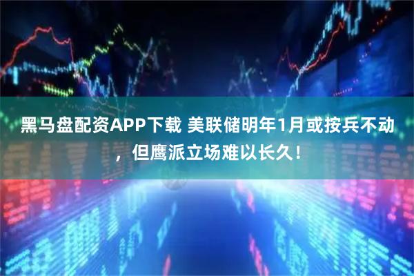 黑马盘配资APP下载 美联储明年1月或按兵不动，但鹰派立场难以长久！