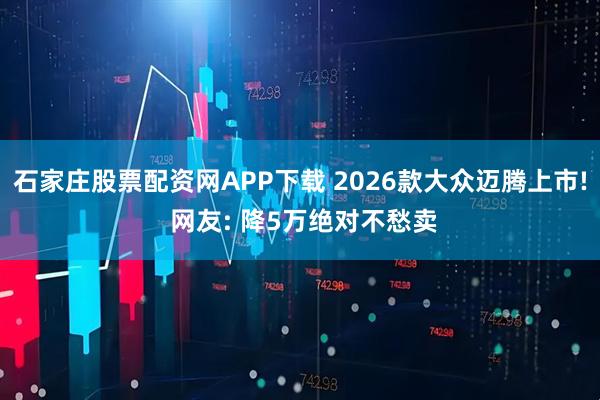 石家庄股票配资网APP下载 2026款大众迈腾上市! 网友: 降5万绝对不愁卖