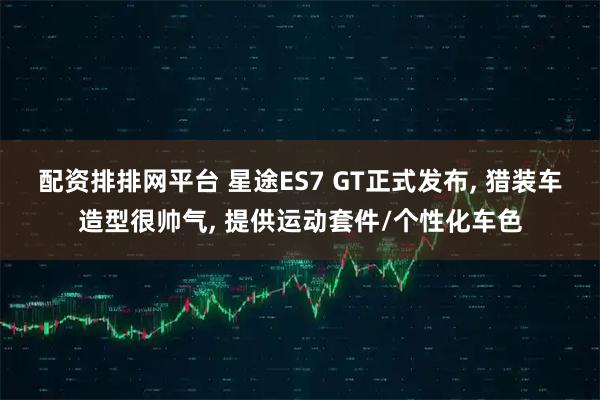 配资排排网平台 星途ES7 GT正式发布, 猎装车造型很帅气, 提供运动套件/个性化车色