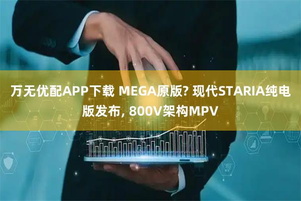 万无优配APP下载 MEGA原版? 现代STARIA纯电版发布, 800V架构MPV